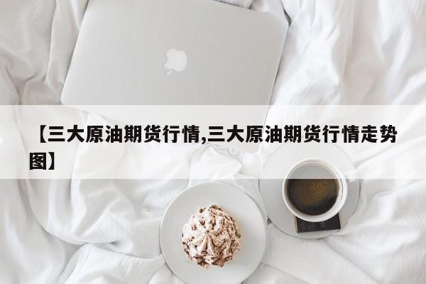 【三大原油期货行情,三大原油期货行情走势图】