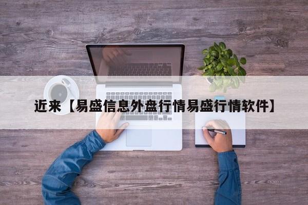 近来【易盛信息外盘行情易盛行情软件】