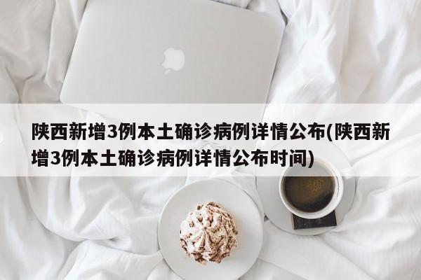 陕西新增3例本土确诊病例详情公布(陕西新增3例本土确诊病例详情公布时间)