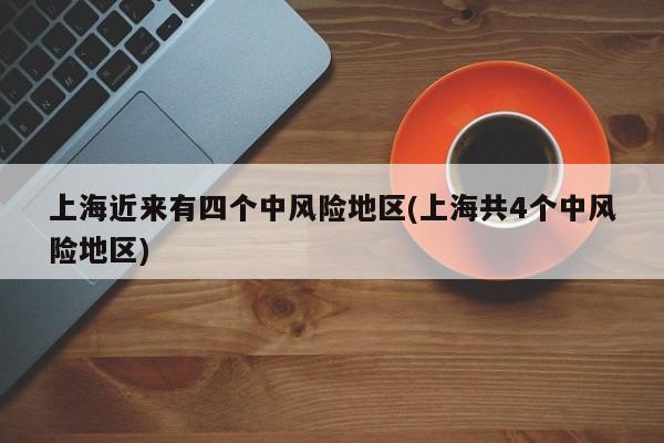 上海近来有四个中风险地区(上海共4个中风险地区)