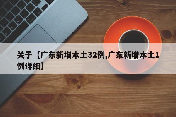 关于【广东新增本土32例,广东新增本土1例详细】