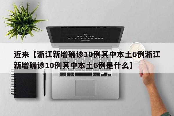 近来【浙江新增确诊10例其中本土6例浙江新增确诊10例其中本土6例是什么】