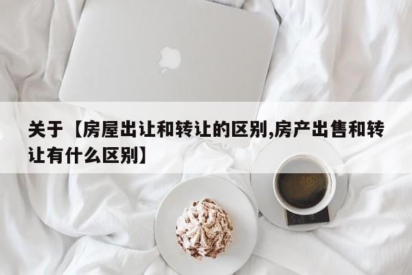 关于【房屋出让和转让的区别,房产出售和转让有什么区别】