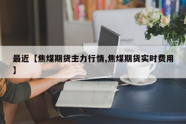 最近【焦煤期货主力行情,焦煤期货实时费用】