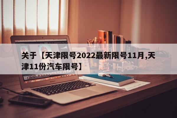 关于【天津限号2022最新限号11月,天津11份汽车限号】