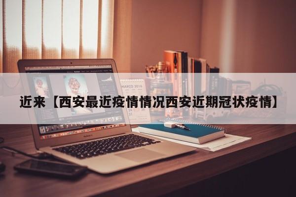 近来【西安最近疫情情况西安近期冠状疫情】