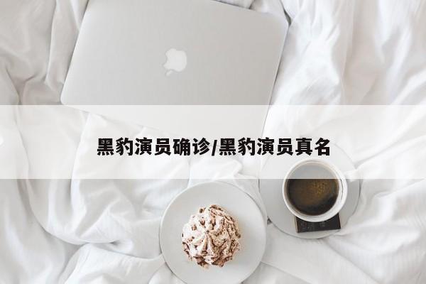 黑豹演员确诊/黑豹演员真名