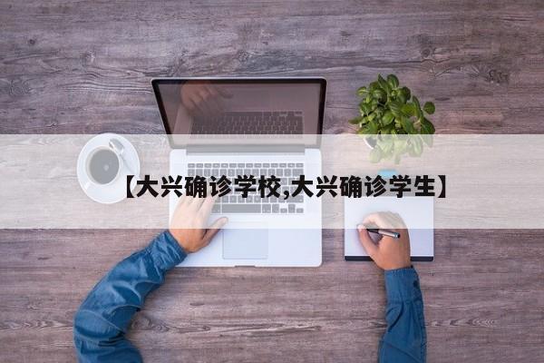 【大兴确诊学校,大兴确诊学生】