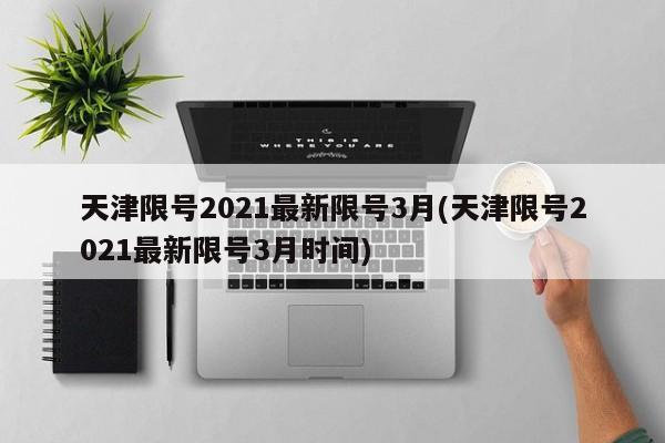 天津限号2021最新限号3月(天津限号2021最新限号3月时间)