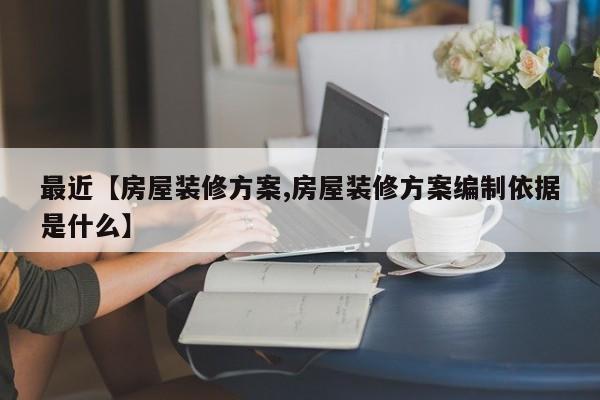最近【房屋装修方案,房屋装修方案编制依据是什么】