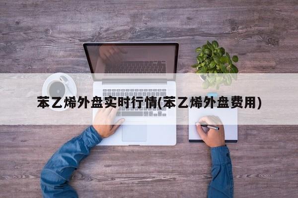 苯乙烯外盘实时行情(苯乙烯外盘费用)