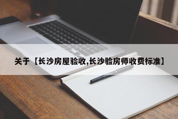 关于【长沙房屋验收,长沙验房师收费标准】
