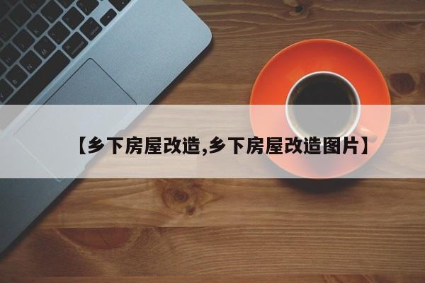 【乡下房屋改造,乡下房屋改造图片】