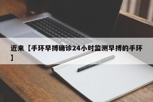 近来【手环早搏确诊24小时监测早搏的手环】