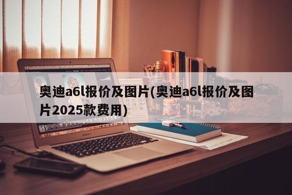 奥迪a6l报价及图片(奥迪a6l报价及图片2025款费用)