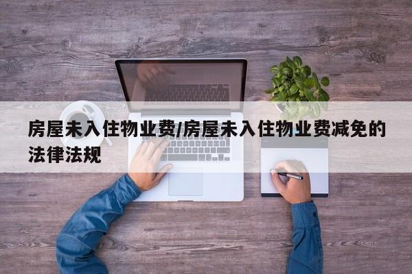 房屋未入住物业费/房屋未入住物业费减免的法律法规