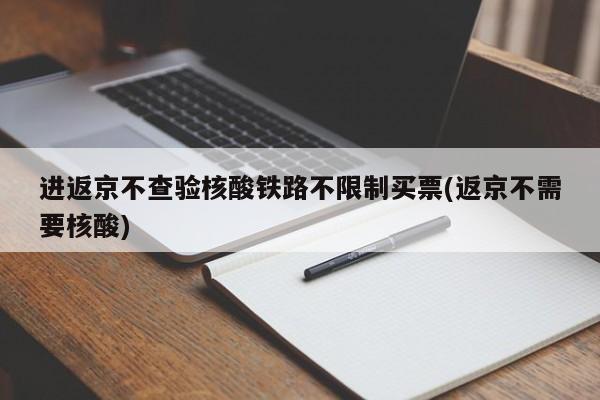 进返京不查验核酸铁路不限制买票(返京不需要核酸)