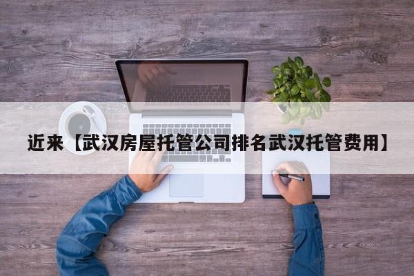近来【武汉房屋托管公司排名武汉托管费用】