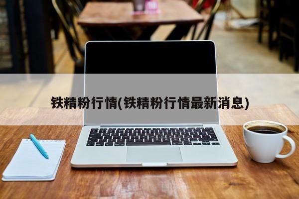 铁精粉行情(铁精粉行情最新消息)