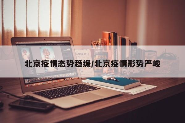 北京疫情态势趋缓/北京疫情形势严峻