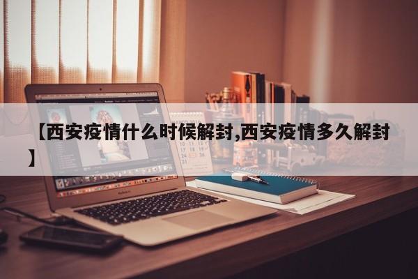 【西安疫情什么时候解封,西安疫情多久解封】