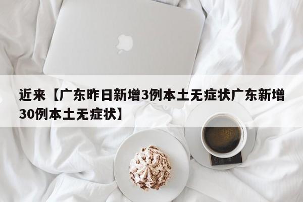 近来【广东昨日新增3例本土无症状广东新增30例本土无症状】