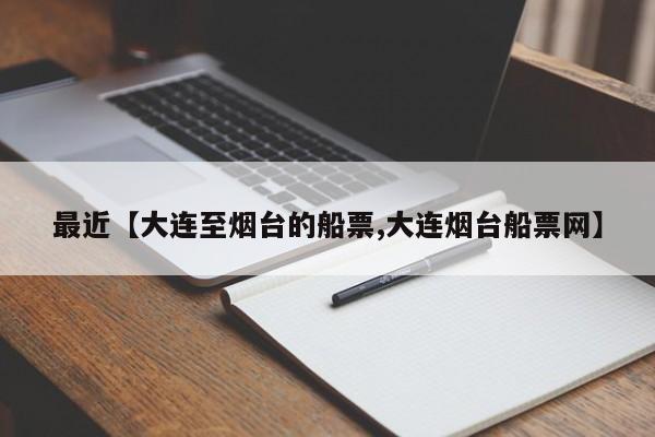 最近【大连至烟台的船票,大连烟台船票网】