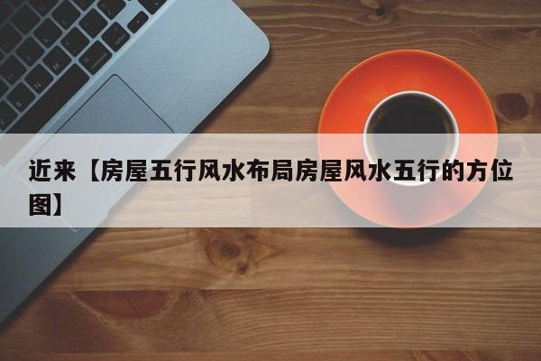 近来【房屋五行风水布局房屋风水五行的方位图】