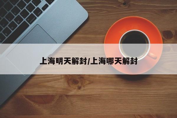 上海明天解封/上海哪天解封