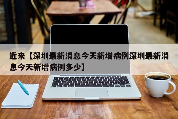近来【深圳最新消息今天新增病例深圳最新消息今天新增病例多少】