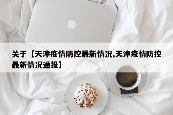 关于【天津疫情防控最新情况,天津疫情防控最新情况通报】