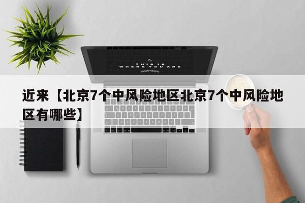 近来【北京7个中风险地区北京7个中风险地区有哪些】