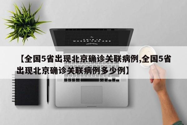 【全国5省出现北京确诊关联病例,全国5省出现北京确诊关联病例多少例】