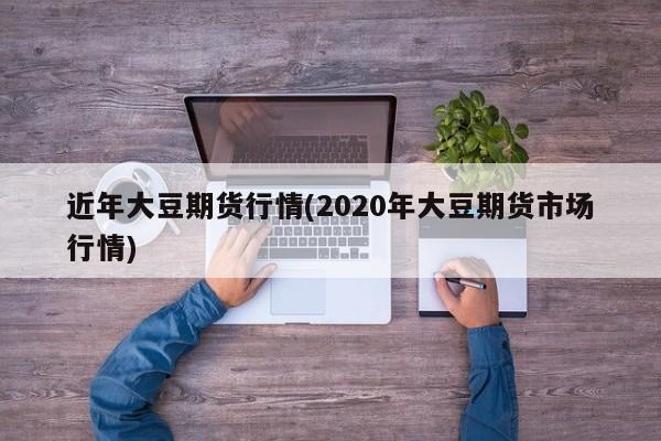 近年大豆期货行情(2020年大豆期货市场行情)