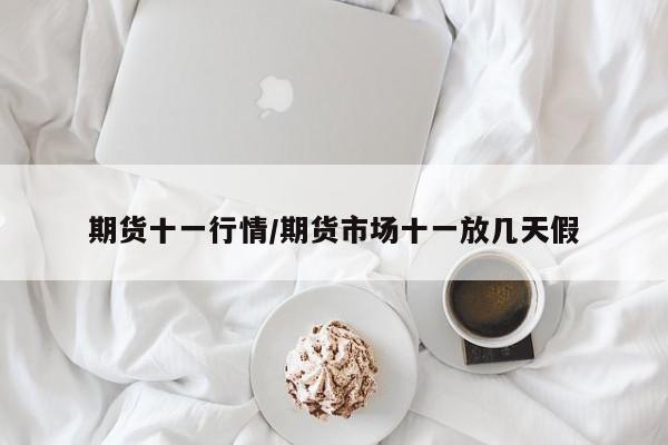 期货十一行情/期货市场十一放几天假