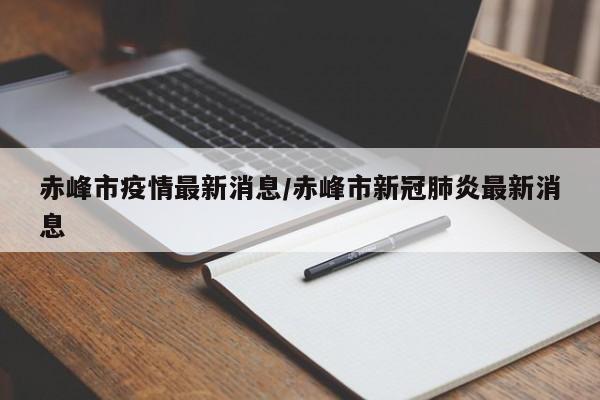 赤峰市疫情最新消息/赤峰市新冠肺炎最新消息