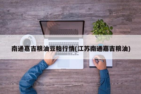 南通嘉吉粮油豆粕行情(江苏南通嘉吉粮油)