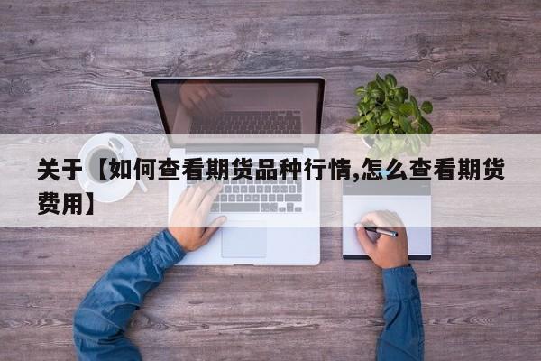 关于【如何查看期货品种行情,怎么查看期货费用】