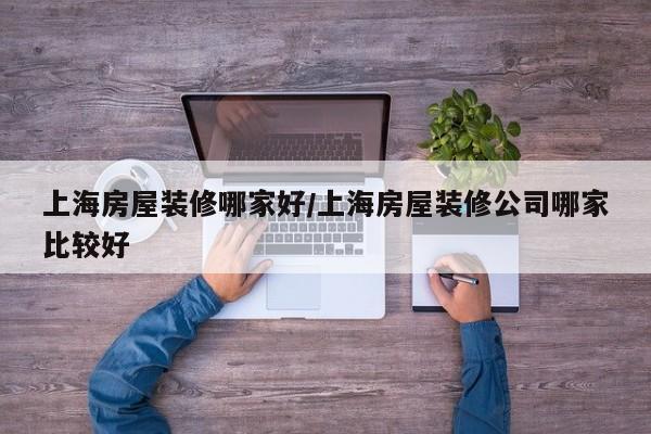 上海房屋装修哪家好/上海房屋装修公司哪家比较好
