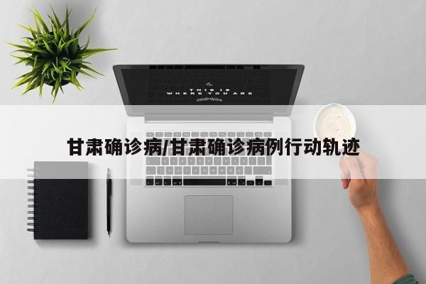 甘肃确诊病/甘肃确诊病例行动轨迹