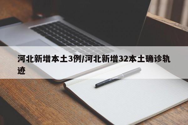 河北新增本土3例/河北新增32本土确诊轨迹