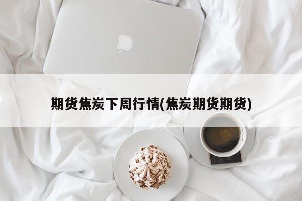 期货焦炭下周行情(焦炭期货期货)