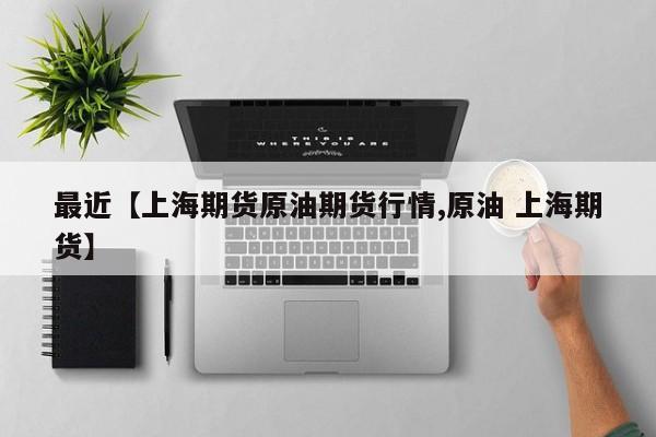 最近【上海期货原油期货行情,原油 上海期货】