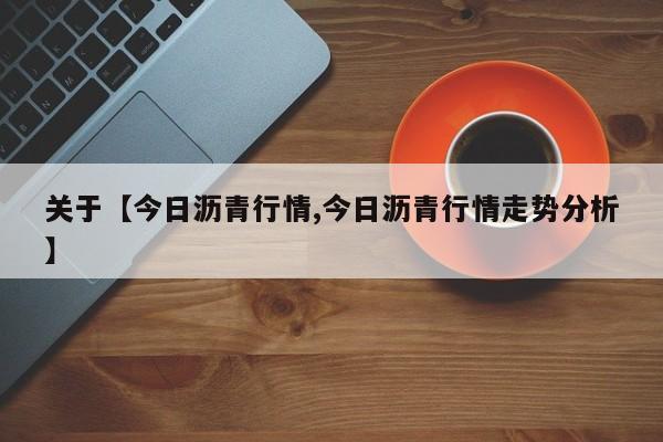 关于【今日沥青行情,今日沥青行情走势分析】