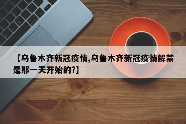 【乌鲁木齐新冠疫情,乌鲁木齐新冠疫情解禁是那一天开始的?】