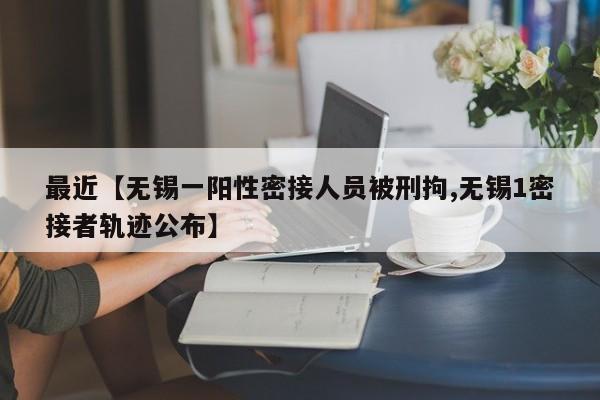 最近【无锡一阳性密接人员被刑拘,无锡1密接者轨迹公布】