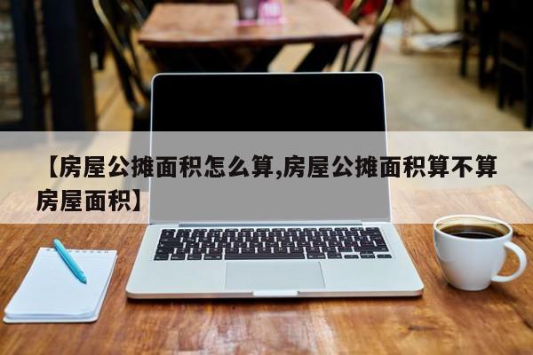 【房屋公摊面积怎么算,房屋公摊面积算不算房屋面积】