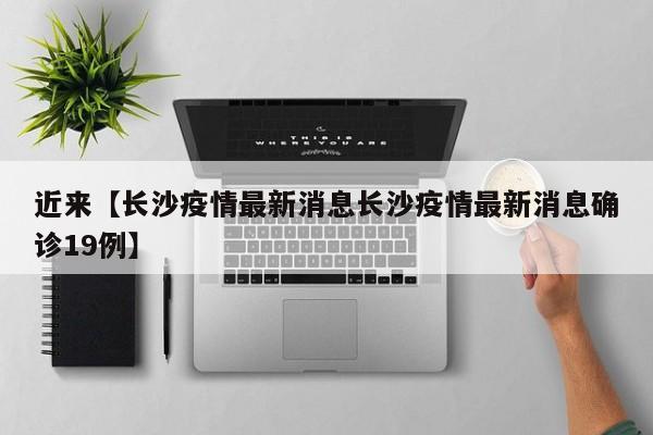 近来【长沙疫情最新消息长沙疫情最新消息确诊19例】