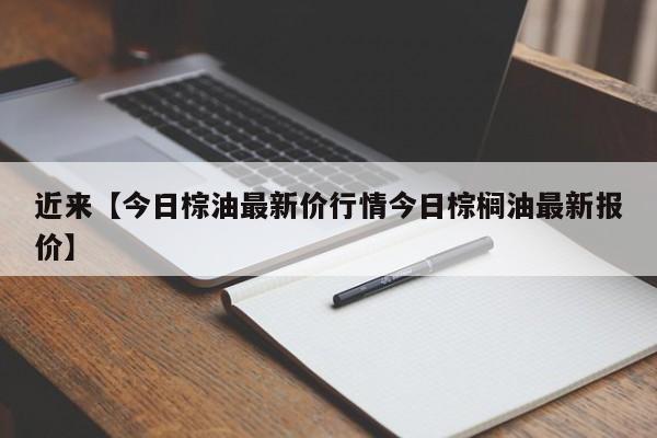 近来【今日棕油最新价行情今日棕榈油最新报价】