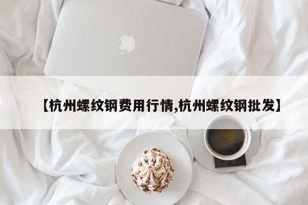 【杭州螺纹钢费用行情,杭州螺纹钢批发】